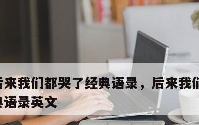 后来我们都哭了经典语录，后来我们都哭了经典语录英文