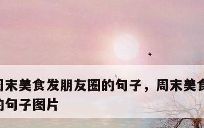 周末美食发朋友圈的句子，周末美食发朋友圈的句子图片
