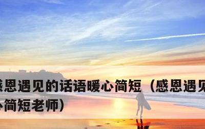 感恩遇见的话语暖心简短，感恩遇见的话语暖心简短老师