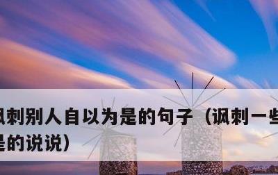 讽刺别人自以为是的句子，讽刺一些人自以为是的说说