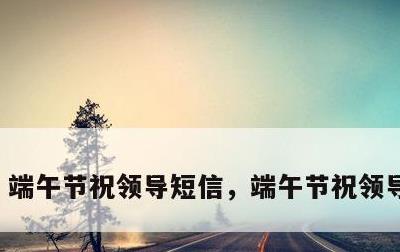 端午节祝领导短信，端午节祝领导的短信