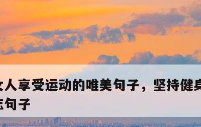 女人享受运动的唯美句子，坚持健身自律的励志句子