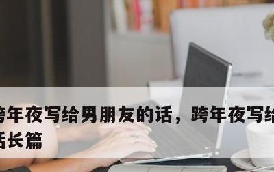 跨年夜写给男朋友的话，跨年夜写给男朋友的话长篇