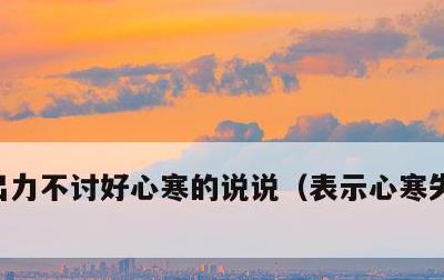 出力不讨好心寒的说说，表示心寒失望的句子