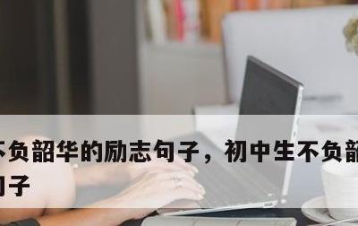 不负韶华的励志句子，初中生不负韶华的励志句子