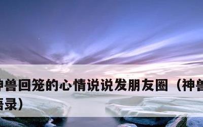 神兽回笼的心情说说发朋友圈，神兽回笼经典语录