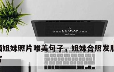 晒姐妹照片唯美句子，姐妹合照发朋友圈怎么写