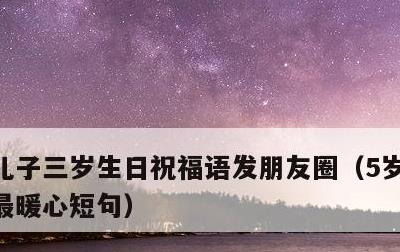 儿子三岁生日祝福语发朋友圈，5岁儿子生日最暖心短句