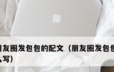 朋友圈发包包的配文，朋友圈发包包的配文怎么写