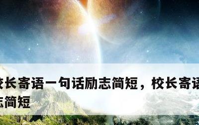 校长寄语一句话励志简短，校长寄语一句话励志简短