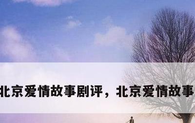 北京爱情故事剧评，北京爱情故事演的什么