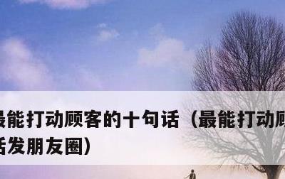 最能打动顾客的十句话，最能打动顾客的十句话发朋友圈