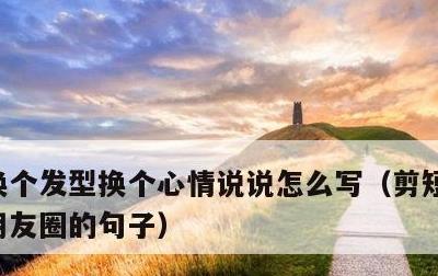 换个发型换个心情说说怎么写，剪短发适合发朋友圈的句子