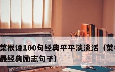 菜根谭100句经典平平淡淡活，菜根谭里面最经典励志句子
