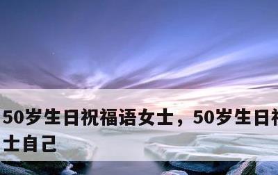50岁生日祝福语女士，50岁生日祝福语女士自己