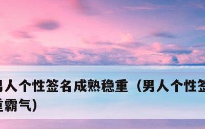 男人个性签名成熟稳重，男人个性签名成熟稳重霸气