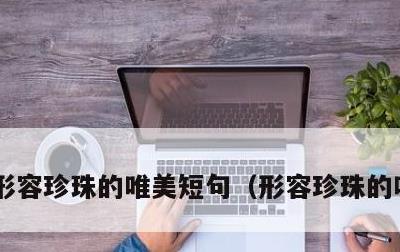 形容珍珠的唯美短句，形容珍珠的唯美成语