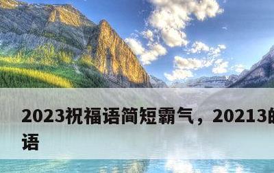 2023祝福语简短霸气，20213的祝福语