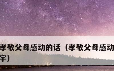 孝敬父母感动的话，孝敬父母感动的话200字