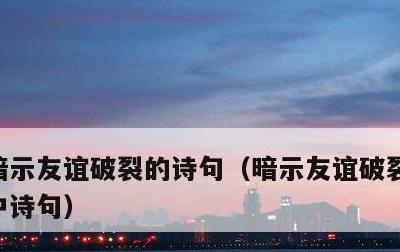 暗示友谊破裂的诗句，暗示友谊破裂的诗句高中诗句
