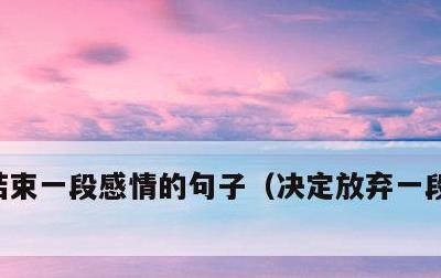结束一段感情的句子，决定放弃一段感情的话