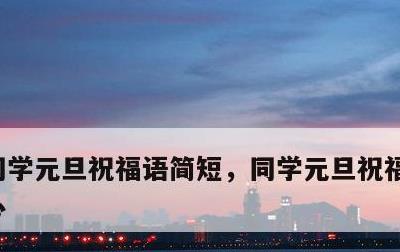 同学元旦祝福语简短，同学元旦祝福语简短暖心