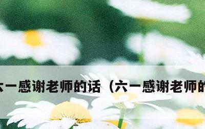 六一感谢老师的话，六一感谢老师的话怎么写