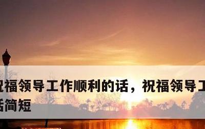 祝福领导工作顺利的话，祝福领导工作顺利的话简短