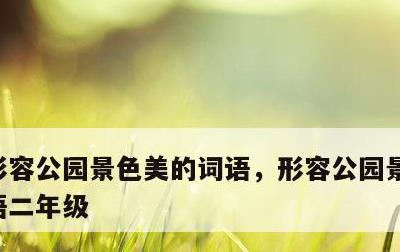 形容公园景色美的词语，形容公园景色美的词语二年级