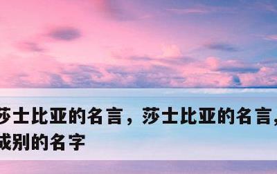 莎士比亚的名言，莎士比亚的名言,把玫瑰叫成别的名字