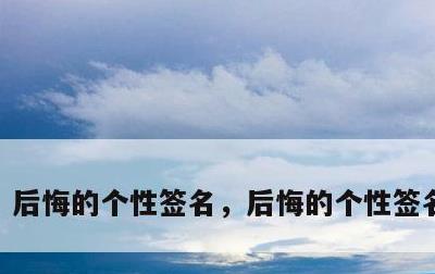 后悔的个性签名，后悔的个性签名300条