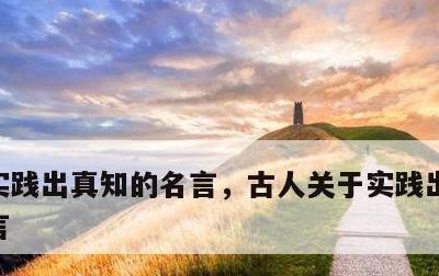 实践出真知的名言，古人关于实践出真知的名言