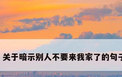 关于暗示别人不要来我家了的句子的信息