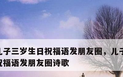 儿子三岁生日祝福语发朋友圈，儿子三岁生日祝福语发朋友圈诗歌