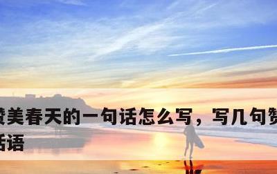 赞美春天的一句话怎么写，写几句赞美春天的话语