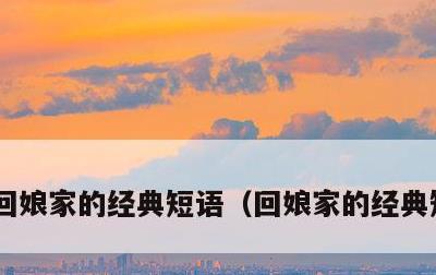 回娘家的经典短语，回娘家的经典短语句子