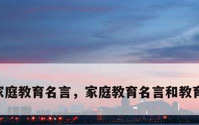 家庭教育名言，家庭教育名言和教育优美句子