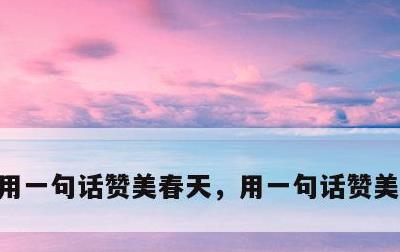 用一句话赞美春天，用一句话赞美春天的雨