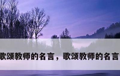 歌颂教师的名言，歌颂教师的名言警句简短