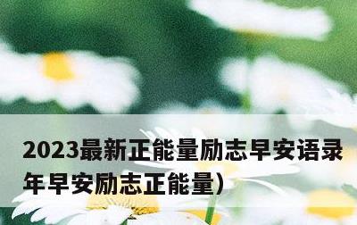 2023最新正能量励志早安语录，2021年早安励志正能量