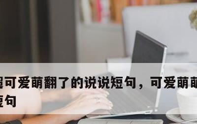 超可爱萌翻了的说说短句，可爱萌萌哒的说说短句