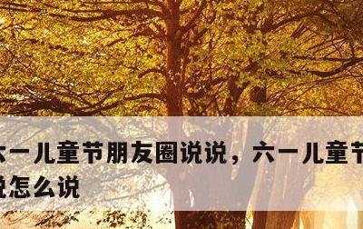 六一儿童节朋友圈说说，六一儿童节朋友圈说说怎么说