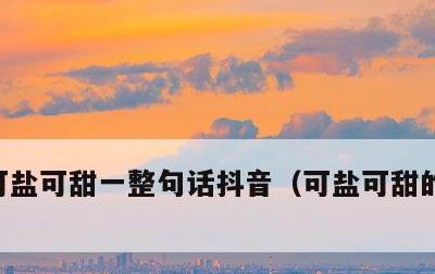 可盐可甜一整句话抖音，可盐可甜的文案短句