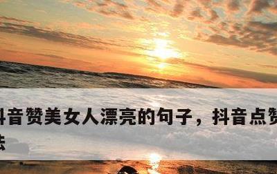 抖音赞美女人漂亮的句子，抖音点赞最快的方法