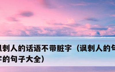 讽刺人的话语不带脏字，讽刺人的句子不带脏字的句子大全