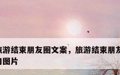 旅游结束朋友圈文案，旅游结束朋友圈文案短句图片