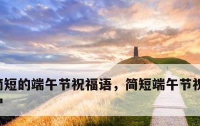 简短的端午节祝福语，简短端午节祝福语发客户