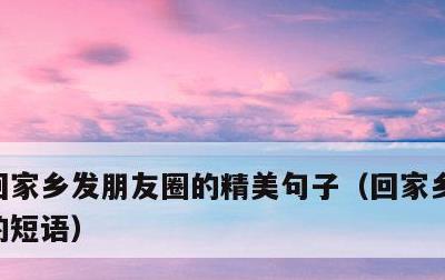 回家乡发朋友圈的精美句子，回家乡发朋友圈的短语