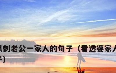 讽刺老公一家人的句子，看透婆家人的经典句子