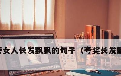 夸女人长发飘飘的句子，夸奖长发飘逸的美女